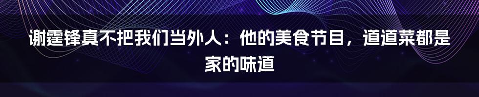 谢霆锋真不把我们当外人：他的美食节目，道道菜都是家的味道