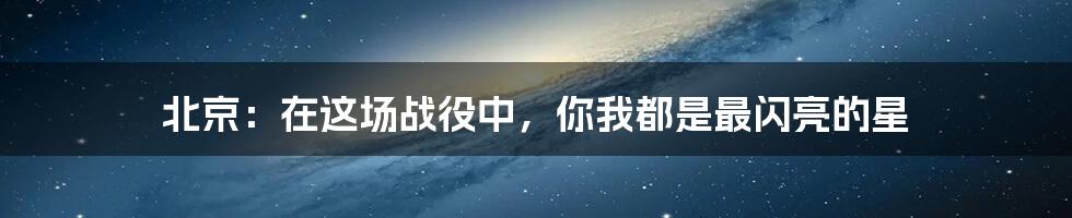 北京：在这场战役中，你我都是最闪亮的星