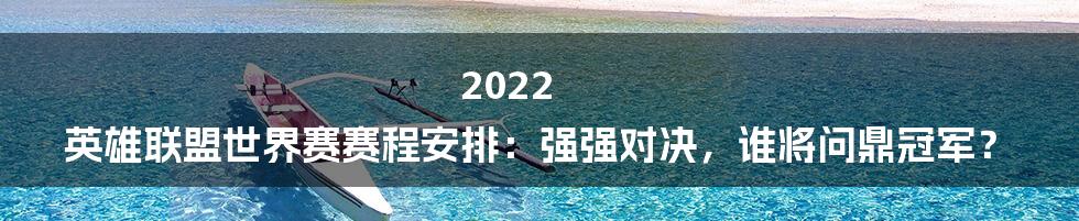 2022 英雄联盟世界赛赛程安排：强强对决，谁将问鼎冠军？