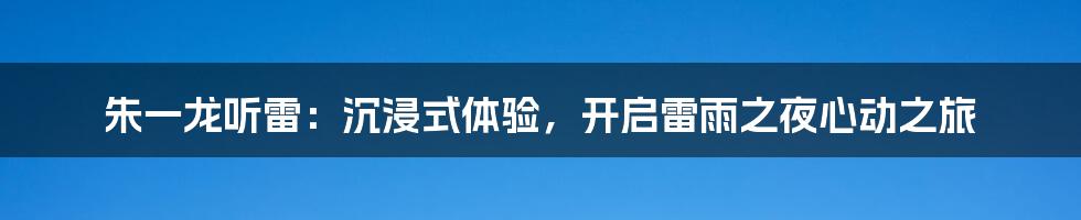 朱一龙听雷：沉浸式体验，开启雷雨之夜心动之旅