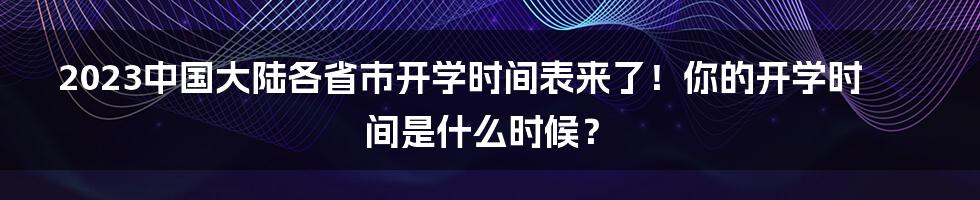 2023中国大陆各省市开学时间表来了！你的开学时间是什么时候？