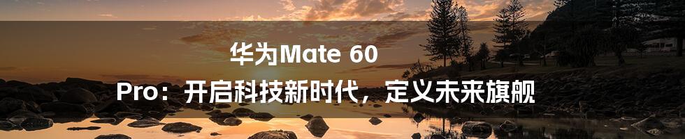 华为Mate 60 Pro：开启科技新时代，定义未来旗舰