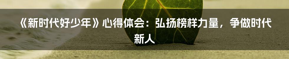 《新时代好少年》心得体会：弘扬榜样力量，争做时代新人