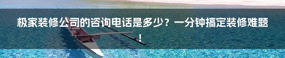 极家装修公司的咨询电话是多少？一分钟搞定装修难题！