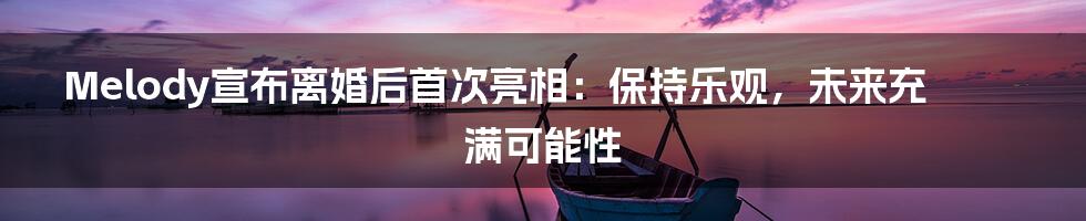 Melody宣布离婚后首次亮相：保持乐观，未来充满可能性