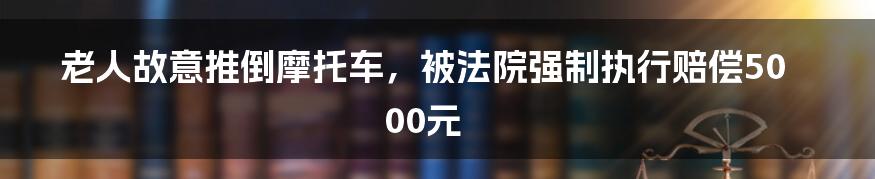 老人故意推倒摩托车，被法院强制执行赔偿5000元