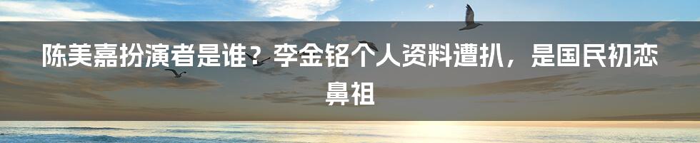 陈美嘉扮演者是谁？李金铭个人资料遭扒，是国民初恋鼻祖