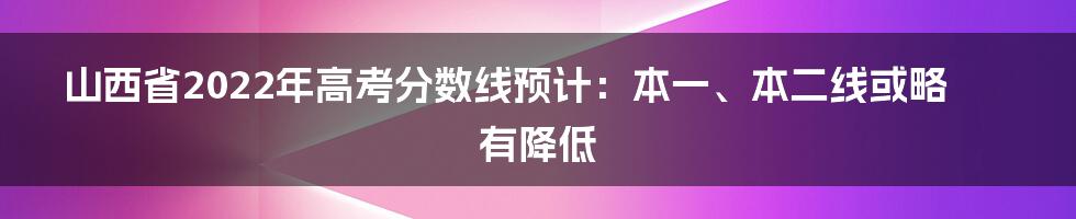 山西省2022年高考分数线预计：本一、本二线或略有降低