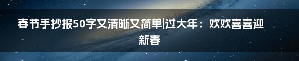 春节手抄报50字又清晰又简单|过大年：欢欢喜喜迎新春