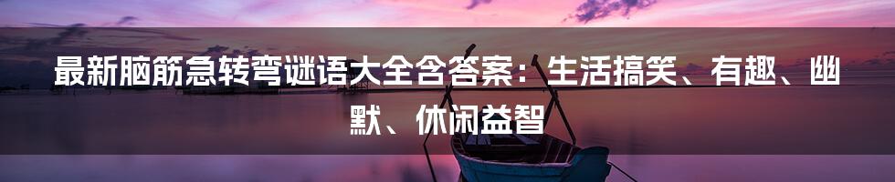 最新脑筋急转弯谜语大全含答案：生活搞笑、有趣、幽默、休闲益智