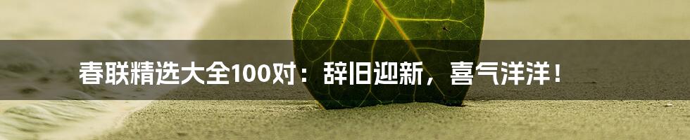 春联精选大全100对：辞旧迎新，喜气洋洋！