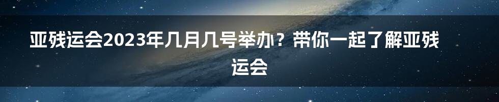 亚残运会2023年几月几号举办？带你一起了解亚残运会