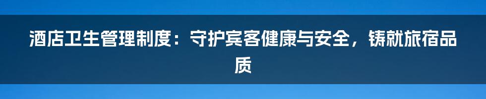 酒店卫生管理制度：守护宾客健康与安全，铸就旅宿品质