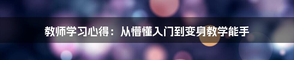 教师学习心得：从懵懂入门到变身教学能手