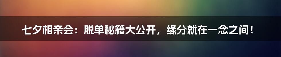 七夕相亲会：脱单秘籍大公开，缘分就在一念之间！