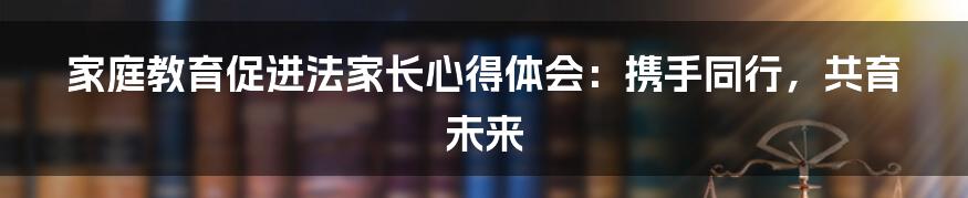 家庭教育促进法家长心得体会：携手同行，共育未来