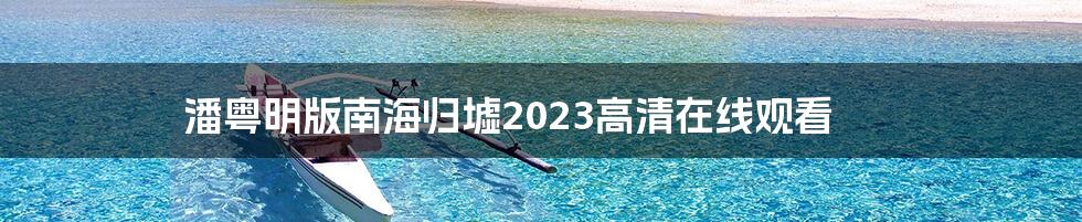 潘粤明版南海归墟2023高清在线观看