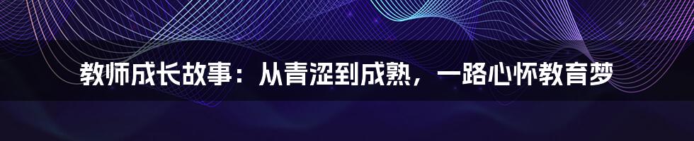 教师成长故事：从青涩到成熟，一路心怀教育梦