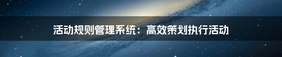 活动规则管理系统：高效策划执行活动