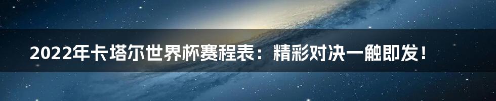 2022年卡塔尔世界杯赛程表：精彩对决一触即发！