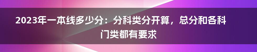 2023年一本线多少分：分科类分开算，总分和各科门类都有要求