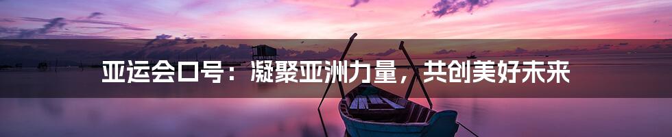 亚运会口号：凝聚亚洲力量，共创美好未来