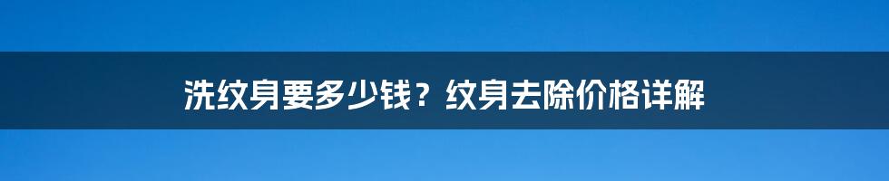 洗纹身要多少钱？纹身去除价格详解