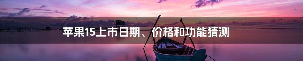 苹果15上市日期、价格和功能猜测