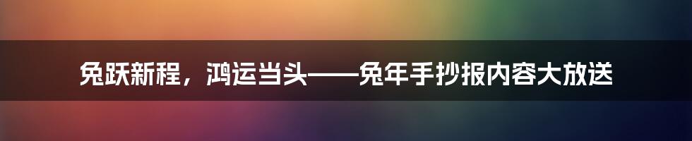 兔跃新程，鸿运当头——兔年手抄报内容大放送