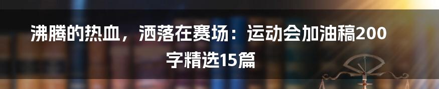 沸腾的热血，洒落在赛场：运动会加油稿200字精选15篇