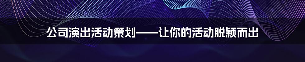 公司演出活动策划——让你的活动脱颖而出