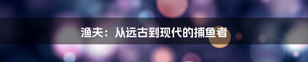 渔夫：从远古到现代的捕鱼者