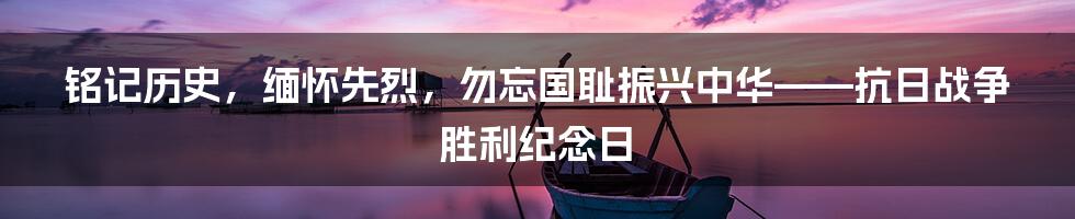 铭记历史，缅怀先烈，勿忘国耻振兴中华——抗日战争胜利纪念日