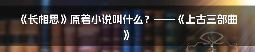 《长相思》原著小说叫什么？——《上古三部曲》