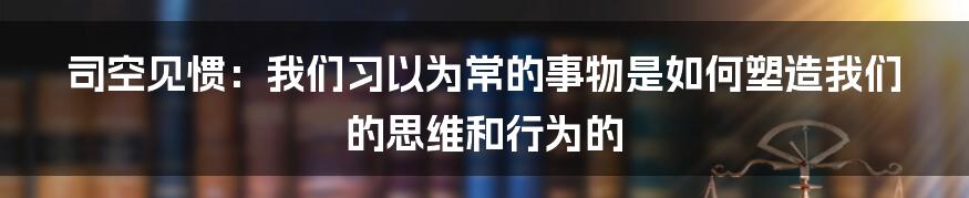 司空见惯：我们习以为常的事物是如何塑造我们的思维和行为的