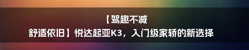 【驾趣不减 舒适依旧】悦达起亚K3，入门级家轿的新选择