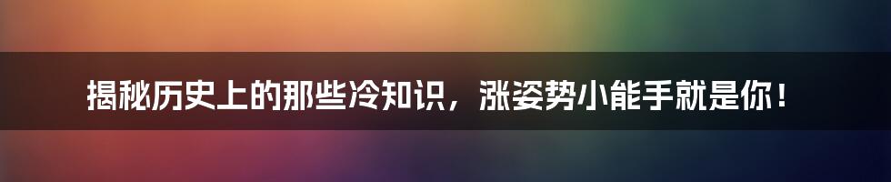 揭秘历史上的那些冷知识，涨姿势小能手就是你！