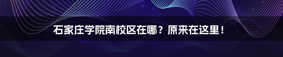 石家庄学院南校区在哪？原来在这里！