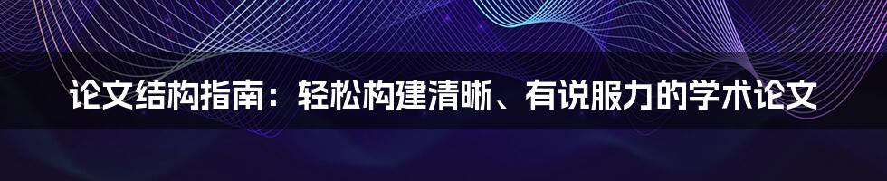 论文结构指南：轻松构建清晰、有说服力的学术论文