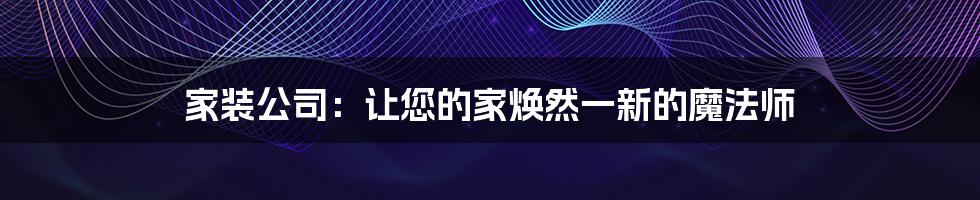 家装公司：让您的家焕然一新的魔法师