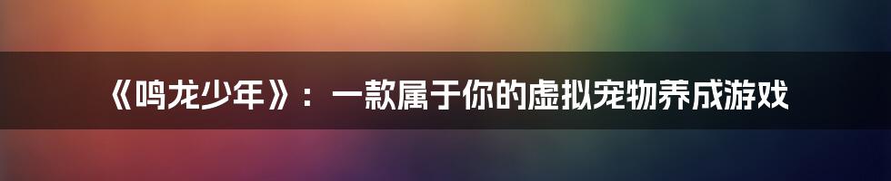 《鸣龙少年》：一款属于你的虚拟宠物养成游戏