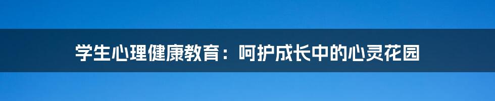 学生心理健康教育：呵护成长中的心灵花园