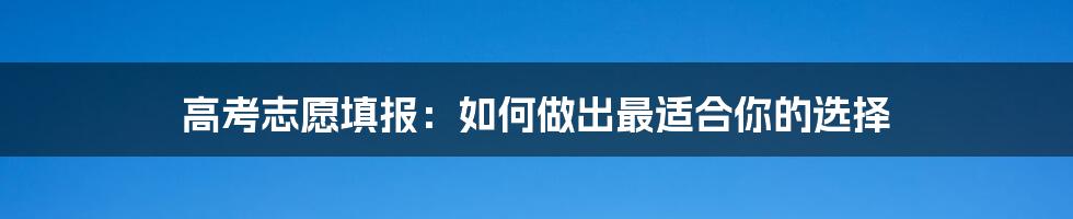 高考志愿填报：如何做出最适合你的选择