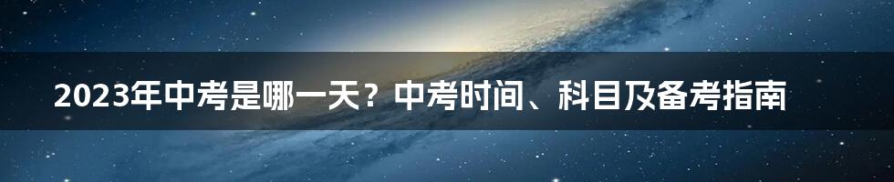 2023年中考是哪一天？中考时间、科目及备考指南