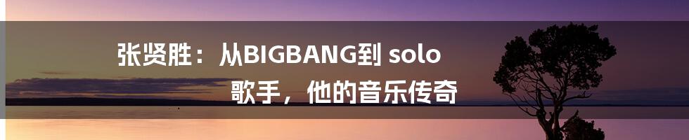 张贤胜：从BIGBANG到 solo 歌手，他的音乐传奇