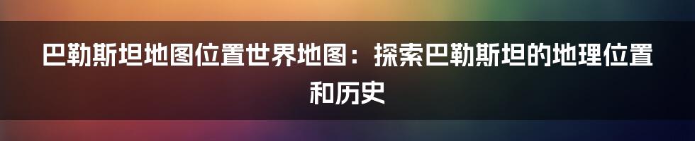 巴勒斯坦地图位置世界地图：探索巴勒斯坦的地理位置和历史