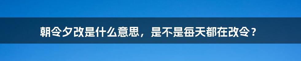 朝令夕改是什么意思，是不是每天都在改令？