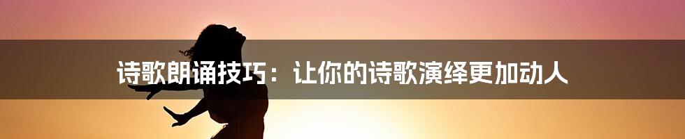 诗歌朗诵技巧：让你的诗歌演绎更加动人