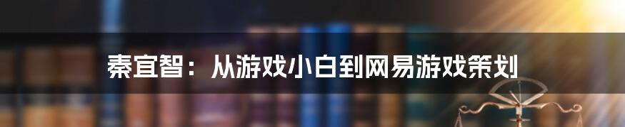 秦宜智：从游戏小白到网易游戏策划