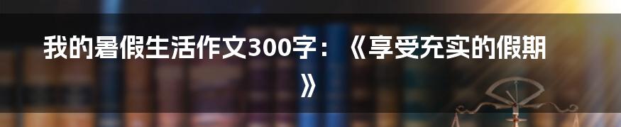 我的暑假生活作文300字：《享受充实的假期》